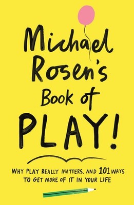 Michael Rosen's Book of Play: Why play really matters, and 101 ways to get more,