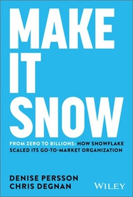 Make It Snow: From Zero to Billions: How Snowflake Scaled Its Go-To-Market Organ