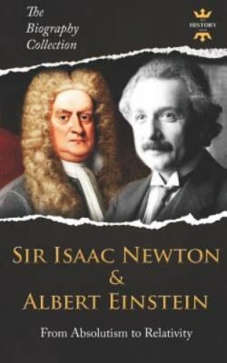 Sir Isaac Newton & Albert Einstein: From Absolutism to Relativity. the Biogra...