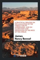 James Henry Bennet | A Practical Treatise On Inflammation Of The Uterus And...