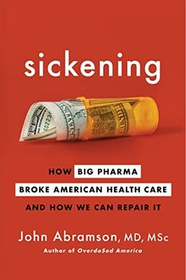 SICKENING: HOW BIG PHARMA BROKE AMERICAN HEALTH CARE AND By John Abramson *NEW*