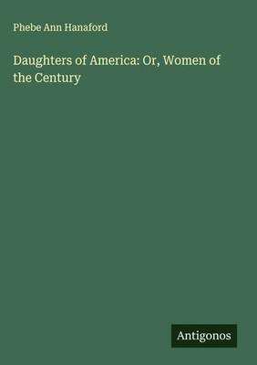 Phebe Ann Hanaford | Daughters of America: Or, Women of the Century | Buch
