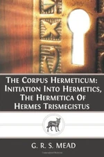 The Corpus Hermeticum: Initiation Into Hermetics, The Hermetica Of Hermes