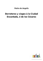 Derroteros Y Viages à La Ciudad Encantada, ó De Los CéSares Pedro De Angelis