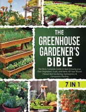 The Greenhouse Gardener'S Bible: the Most Complete Guide to Start Growing Your O