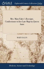 Mrs. Mary Eales's Receipts. Confectioner to her Late Majesty Queen Anne by Mary