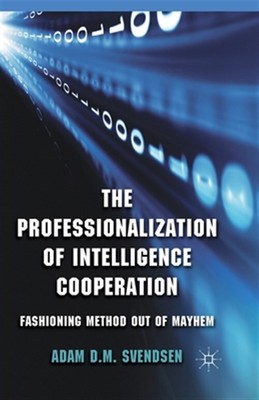 Professionalization of Intelligence Cooperation : Fashioning Method Out of Ma...