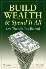 Build Wealth & Spend It All: Enjoy The Life Y...