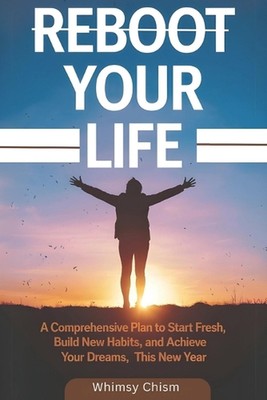 Reboot Your Life: A Comprehensive Plan to Start Fresh, Build New Habits, and Ach