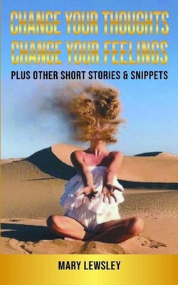 Change Your Thoughts Change Your Feelings: plus other short stories & snippets b