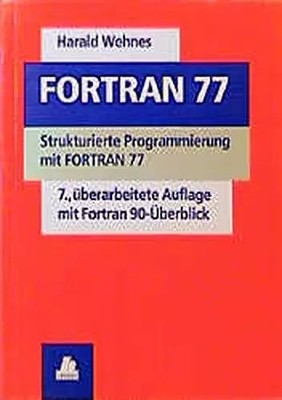 FORTRAN 77: Strukturierte Programmierung mit FORTRAN 77, Harald Wehnes