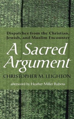 A Sacred Argument : Dispatches from the Christian, Jewish, and Mu