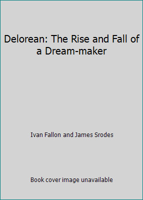 Delorean: The Rise and Fall of a Dream-maker by Ivan Fallon and James Srodes