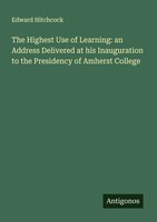 Edward Hitchcock | The Highest Use Of Learning: An Address Delivered At His...