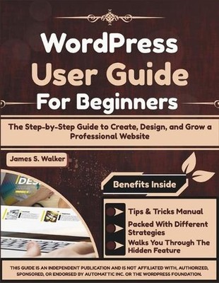 WordPress User Guide For Beginners: The Step-by-Step Guide to Create, Design, an