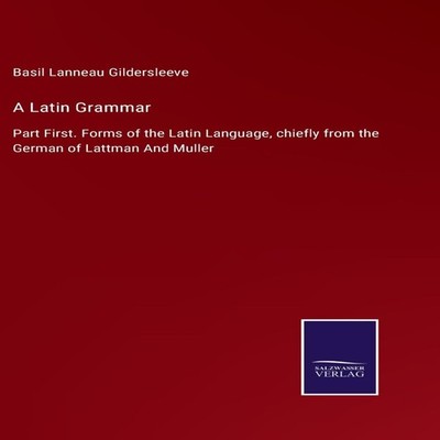 A Latin GrammarPart First. Forms of the Latin Language chiefly fr