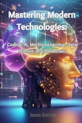 Mastering Modern Technologies: Coding, AI, Machine Learning, Data Science, and B