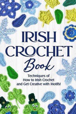Irish Crochet Book: Techniques of How to Irish Crochet and Get Creative with Mot