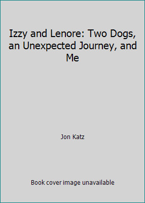 Izzy and Lenore: Two Dogs, an Unexpected Journey, and Me by Jon Katz