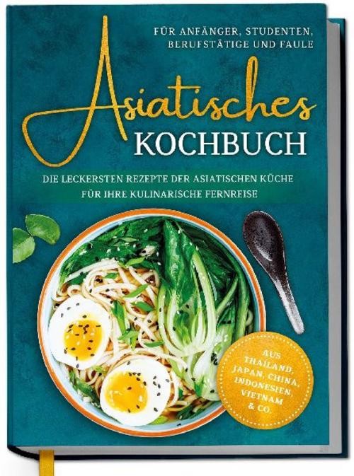 Asiatisches Kochbuch für Anfänger, Studenten, Berufstätige & Faule: Die lec ...