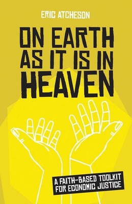 On Earth as It Is in Heaven: A Faith-Based Toolkit for Economic Justice by Eric