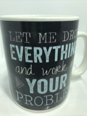 DROP EVERYTHING AND WORK ON YOUR PROBLEMS MUG. HELP OTHERS COFFEE MUG. B416