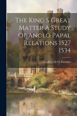 De Parmiter - King S Great Matter A Study Of Anglo Papal Relations 152 - X555z