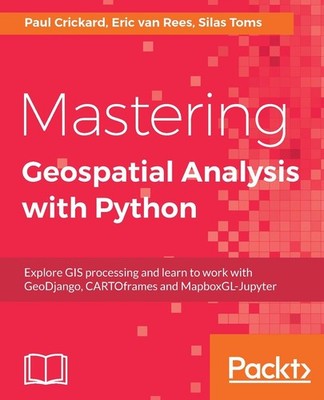 Mastering Geospatial Analysis With Python: Explore GIS Processing and Learn to W