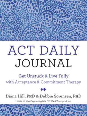 ACT Daily Journal: Get Unstuck and Live Fully with Acceptance and Commitment