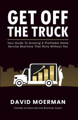 Get Off The Truck: Your Guide To Growing A Profitable Home Service Business That