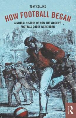How Football Began: A Global History of How the World's Football Codes Were ...