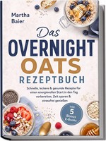 Das Overnight Oats Rezeptbuch: Schnelle, Leckere & Gesunde Rezepte FüR Einen...