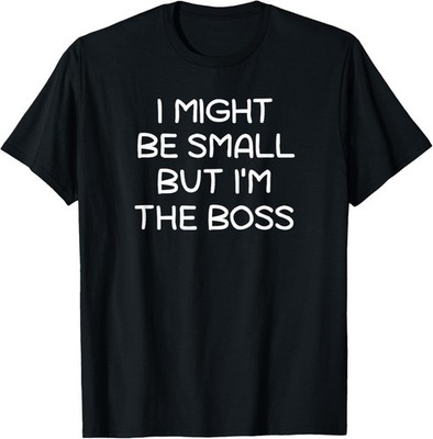 I Might Be Small But I'm The Boss, Funny, Sarcastic, Jokes T-Shirt