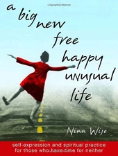 A Big New Free Happy Unusual Life: Self Expression and Spiritual Practice fo...