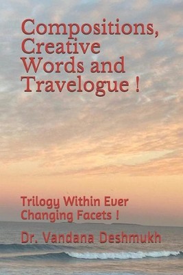 Compositions, Creative Words and Travelogue !: Trilogy Within Ever Changing Face
