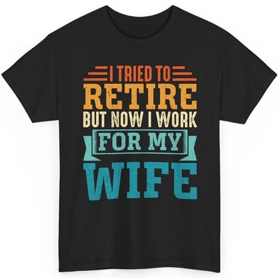 I Tried To Retire But Now I Work For My Wife Funny Husband Retirement Shirt
