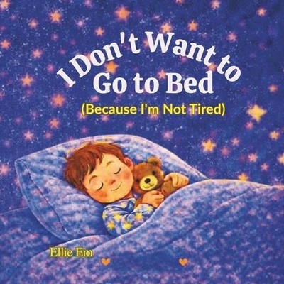 I Don't Want To Go To Bed: Because I'm Not Tired by Ellie Em Paperback Book