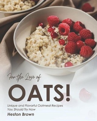 For the Love of Oats!: Unique and Flavorful Oatmeal Recipes You Should Try Now b