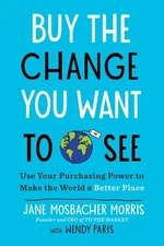 Buy the Change You Want to See: Use Your Purchasing Power to Make the World a Be