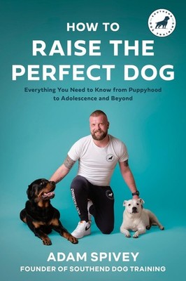 How to Raise the Perfect Dog: Everything You Need to Know from Puppyhood to Adol