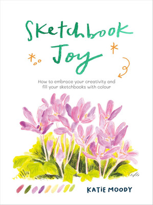 Sketchbook Joy: How to Embrace Your Creativity and Fill Your Sketchbooks with Co