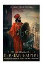 The Achaemenid Persian Empire: The History and Legacy of the Ancient Greeks'