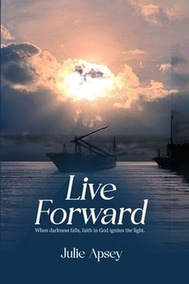 Live Forward: When darkness falls, faith in God ignites the light. by Julie Apse