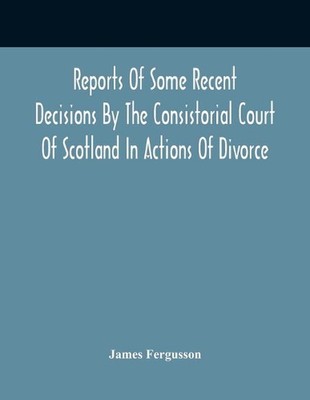 Reports Of Some Recent Decisions By The Consistorial Court Of Scotland In Action
