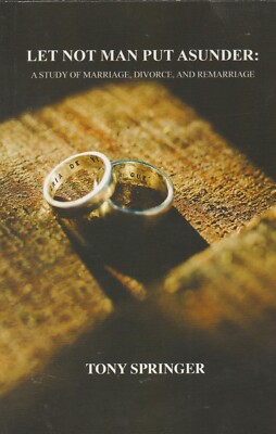 LET NOT MAN PUT ASUNDER: A STUDY OF MARRIAGE, DIVORCE & REMARRIAGE Tony Springer