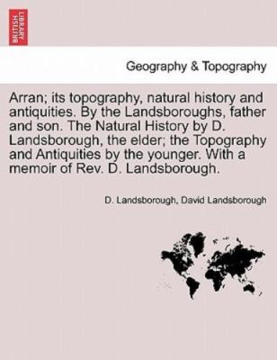 Arran; its topography, natural history and antiquities. By the Landsboroughs,...