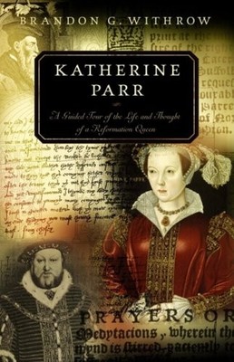 Katherine Parr: A Guided Tour of the Life and Thought of a Refor