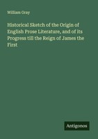 William Gray | Historical Sketch Of The Origin Of English Prose Literature,...