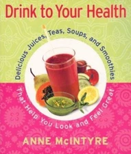 Drink to Your Health: Delicious Juices, Teas, Soups, and Smoothies That Help...