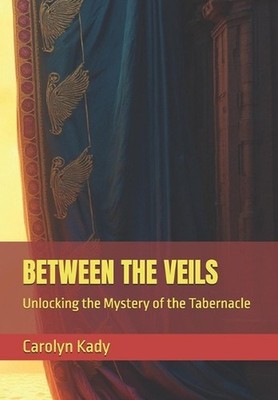 Between the Veils: Unlocking the Mystery of the Tabernacle by Carolyn Kady Paper